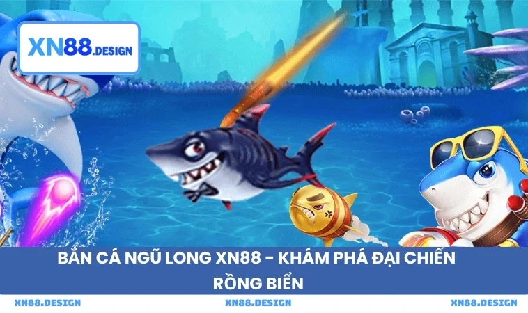 Bắn Cá Ngũ Long XN88 - Khám Phá Đại Chiến Rồng Biển